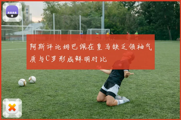 阿斯评论姆巴佩在皇马缺乏领袖气质与C罗形成鲜明对比