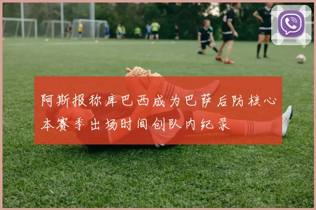阿斯报称库巴西成为巴萨后防核心本赛季出场时间创队内纪录