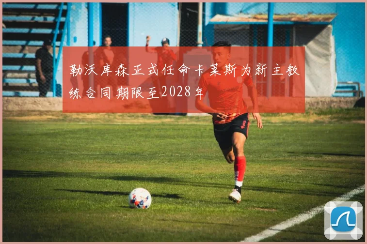 勒沃库森正式任命卡莱斯为新主教练合同期限至2028年