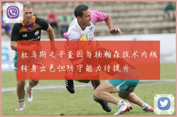 杜马斯之子奎因与杨瀚森技术内线转身出色但防守能力待提升