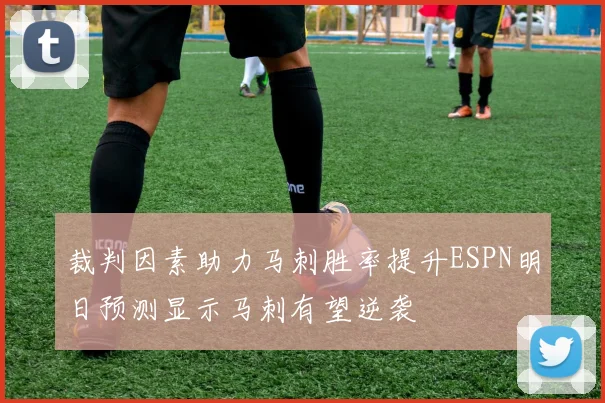 裁判因素助力马刺胜率提升ESPN明日预测显示马刺有望逆袭