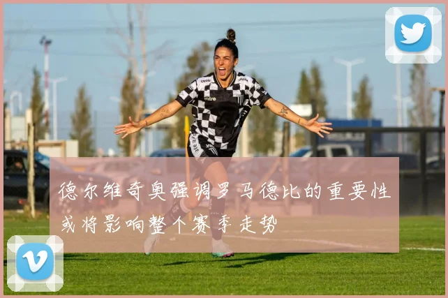 德尔维奇奥强调罗马德比的重要性或将影响整个赛季走势