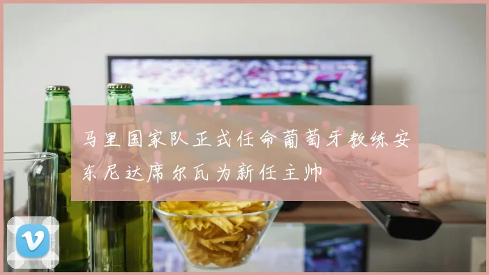 马里国家队正式任命葡萄牙教练安东尼达席尔瓦为新任主帅