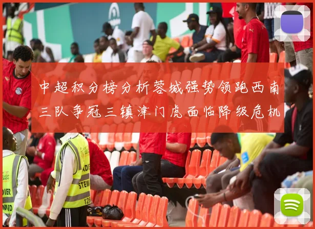中超积分榜分析蓉城强势领跑西南三队争冠三镇津门虎面临降级危机