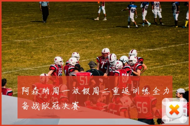 阿森纳周一放假周二重返训练全力备战欧冠决赛