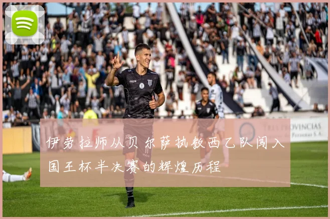 伊劳拉师从贝尔萨执教西乙队闯入国王杯半决赛的辉煌历程