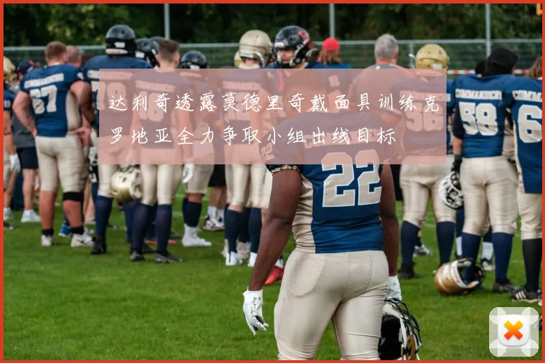 达利奇透露莫德里奇戴面具训练克罗地亚全力争取小组出线目标