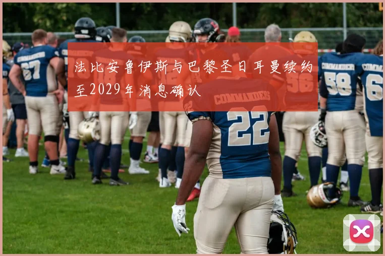 法比安鲁伊斯与巴黎圣日耳曼续约至2029年消息确认