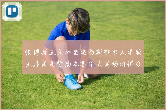 张博源正式加盟路易斯维尔大学获主帅高度赞扬本赛季美高场均得分达到202分